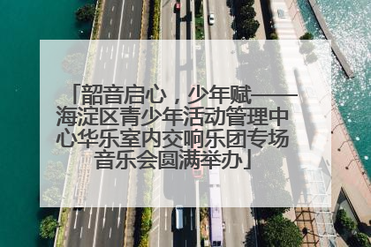 韶音启心，少年赋——海淀区青少年活动管理中心华乐室内交响乐团专场音乐会圆满举办