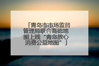 青岛市市场监督管理局联合高德地图上线“青岛放心消费公益地图”
