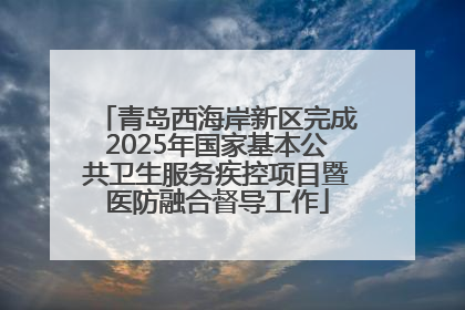 青岛西海岸新区完成2025年国家基本公共卫生服务疾控项目暨医防融合督导工作