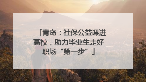青岛：社保公益课进高校，助力毕业生走好职场“第一步”