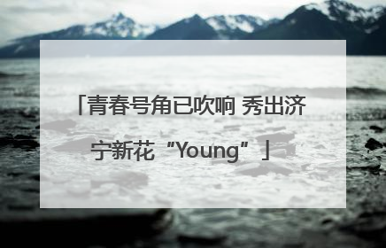 青春号角已吹响 秀出济宁新花“Young”