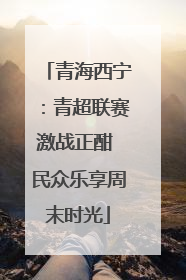 青海西宁：青超联赛激战正酣 民众乐享周末时光