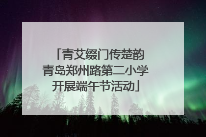 青艾缀门传楚韵 青岛郑州路第二小学开展端午节活动