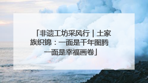 非遗工坊采风行｜土家族织锦：一面是千年图腾 一面是幸福画卷