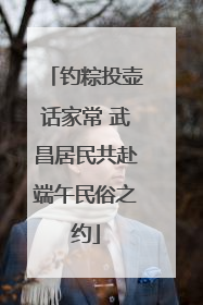 钓粽投壶话家常 武昌居民共赴端午民俗之约