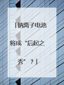 钠离子电池将成“后起之秀”？