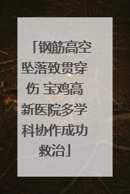 钢筋高空坠落致贯穿伤 宝鸡高新医院多学科协作成功救治