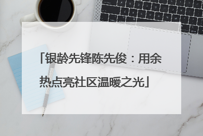 银龄先锋陈先俊：用余热点亮社区温暖之光