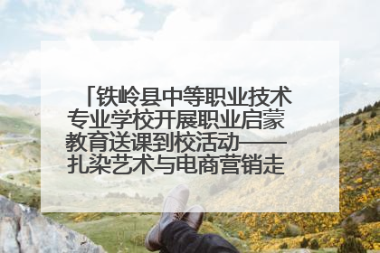 铁岭县中等职业技术专业学校开展职业启蒙教育送课到校活动——扎染艺术与电商营销走进熊官屯镇中心小学
