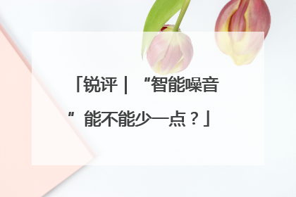 锐评｜“智能噪音”能不能少一点？