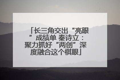 长三角交出“亮眼”成绩单 秦诗立：聚力抓好“两创”深度融合这个棋眼
