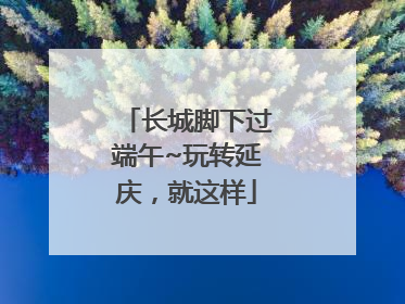 长城脚下过端午~玩转延庆，就这样