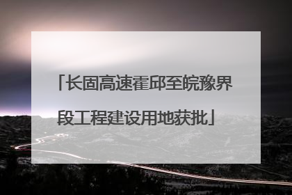 长固高速霍邱至皖豫界段工程建设用地获批