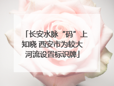 长安水脉“码”上知晓 西安市为较大河流设置标识牌