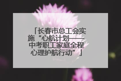长春市总工会实施“心航计划——中考职工家庭全程心理护航行动”