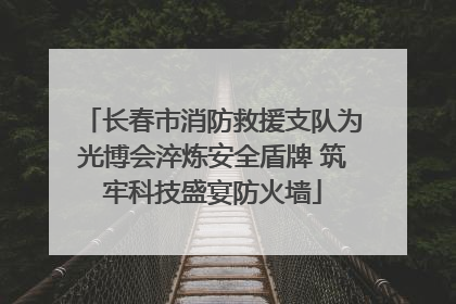 长春市消防救援支队为光博会淬炼安全盾牌 筑牢科技盛宴防火墙