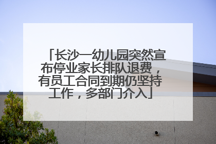 长沙一幼儿园突然宣布停业家长排队退费，有员工合同到期仍坚持工作，多部门介入