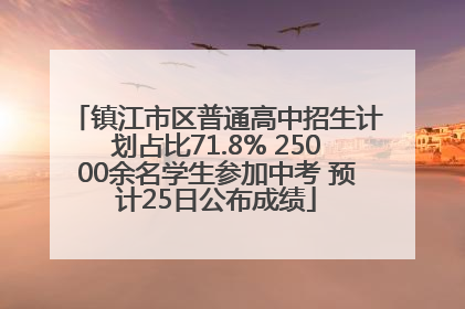 镇江市区普通高中招生计划占比71.8% 25000余名学生参加中考 预计25日公布成绩