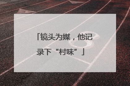 镜头为媒，他记录下“村味”
