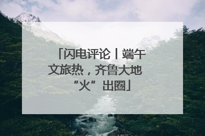 闪电评论丨端午文旅热，齐鲁大地“火”出圈
