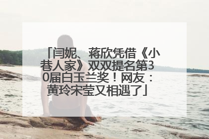 闫妮、蒋欣凭借《小巷人家》双双提名第30届白玉兰奖！网友：黄玲宋莹又相遇了