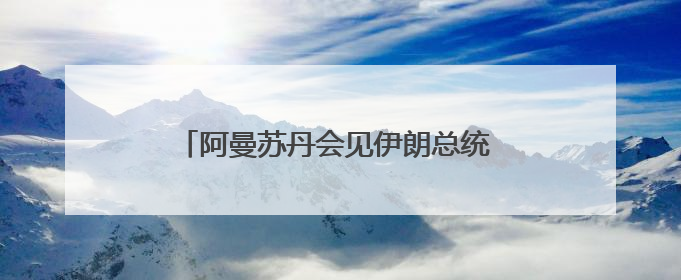 阿曼苏丹会见伊朗总统 讨论地区局势和双边关系