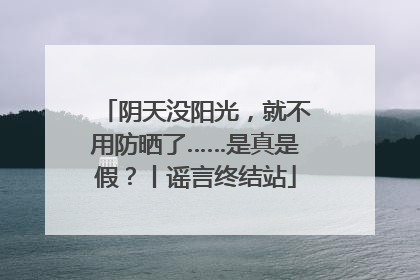 阴天没阳光，就不用防晒了……是真是假？丨谣言终结站