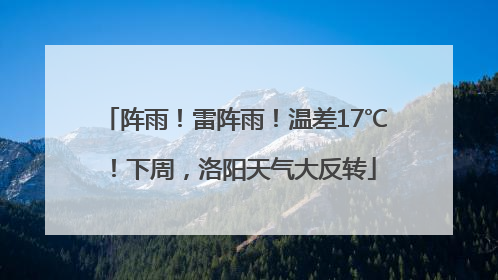 阵雨！雷阵雨！温差17℃！下周，洛阳天气大反转