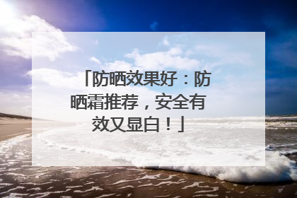 防晒效果好：防晒霜推荐，安全有效又显白！