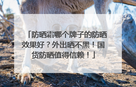 防晒霜哪个牌子的防晒效果好？外出晒不黑！国货防晒值得信赖！