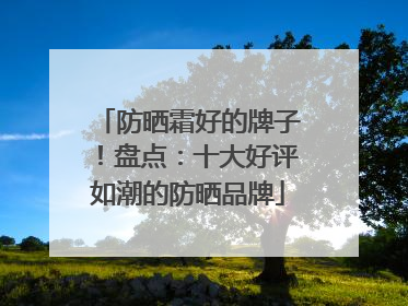 防晒霜好的牌子！盘点：十大好评如潮的防晒品牌