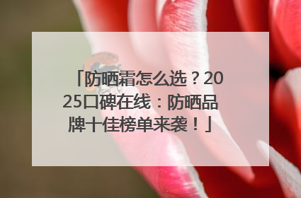 防晒霜怎么选？2025口碑在线：防晒品牌十佳榜单来袭！