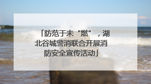 防范于未“燃”，湖北谷城警消联合开展消防安全宣传活动