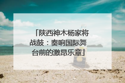 陕西神木杨家将战鼓：奏响国际舞台前的激昂乐章