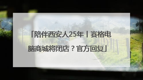陪伴西安人25年丨赛格电脑商城将闭店？官方回复