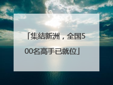 集结新洲，全国500名高手已就位