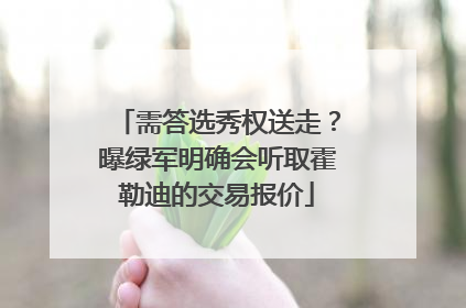 需答选秀权送走？曝绿军明确会听取霍勒迪的交易报价