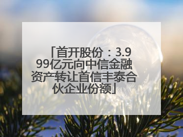 首开股份：3.999亿元向中信金融资产转让首信丰泰合伙企业份额