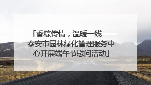 香粽传情，温暖一线——泰安市园林绿化管理服务中心开展端午节慰问活动