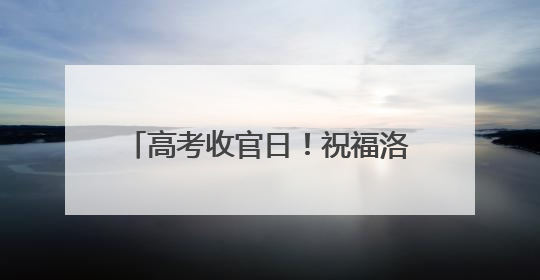 高考收官日！祝福洛江学子圆梦今夏！