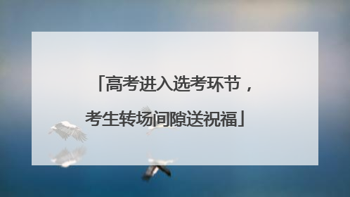 高考进入选考环节，考生转场间隙送祝福
