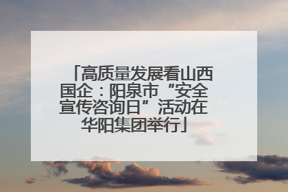 高质量发展看山西国企：阳泉市“安全宣传咨询日”活动在华阳集团举行