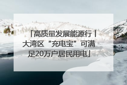 高质量发展能源行丨大湾区“充电宝”可满足20万户居民用电