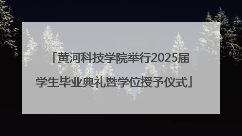 黄河科技学院举行2025届学生毕业典礼暨学位授予仪式
