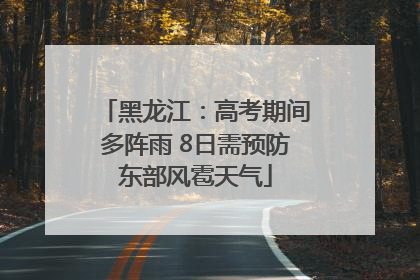 黑龙江：高考期间多阵雨 8日需预防东部风雹天气