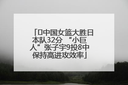 ﻿中国女篮大胜日本队32分 “小巨人”张子宇9投8中保持高进攻效率