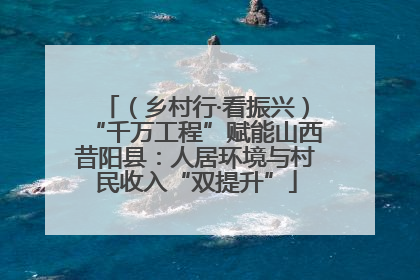 （乡村行·看振兴）“千万工程”赋能山西昔阳县：人居环境与村民收入“双提升”