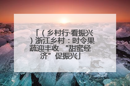 （乡村行·看振兴）浙江乡村：时令果蔬迎丰收 “甜蜜经济”促振兴