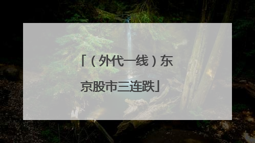 （外代一线）东京股市三连跌