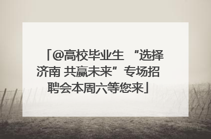 ＠高校毕业生 “选择济南 共赢未来”专场招聘会本周六等您来
